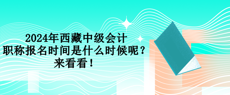 2024年西藏中級會計職稱報名時間是什么時候呢？來看看！
