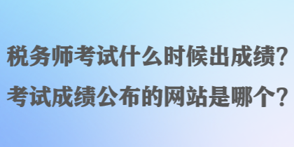 稅務師考試什么時候出成績？考試成績公布的網(wǎng)站是哪個？