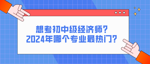 想考初中級經(jīng)濟師？2024年哪個專業(yè)最熱門？