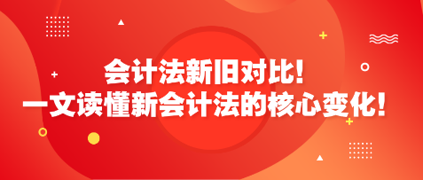 會計法新舊對比！一文讀懂新會計法的核心變化！
