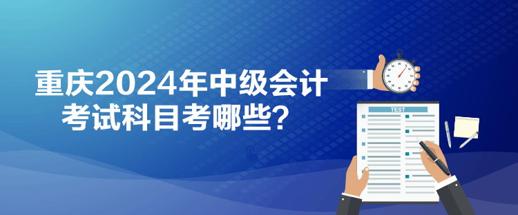 重慶2024年中級會(huì)計(jì)考試科目考哪些？