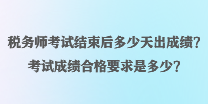 稅務(wù)師考試結(jié)束后多少天出成績？考試成績合格要求是多少？
