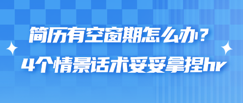 簡歷有空窗期怎么辦？4個情景話術(shù)妥妥拿捏hr