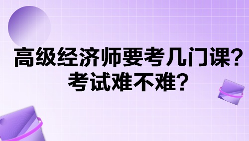 高級經(jīng)濟師要考幾門課？考試難不難？