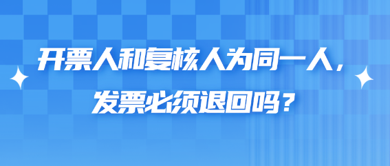 開票人和復(fù)核人為同一人，發(fā)票必須退回嗎？
