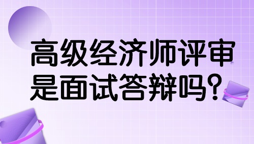 高級經(jīng)濟師評審是面試答辯嗎？