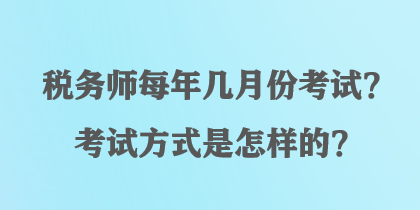 稅務(wù)師每年幾月份考試？考試方式是怎樣的？