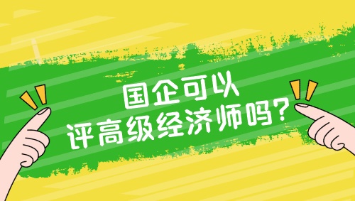 國(guó)企可以評(píng)高級(jí)經(jīng)濟(jì)師嗎？