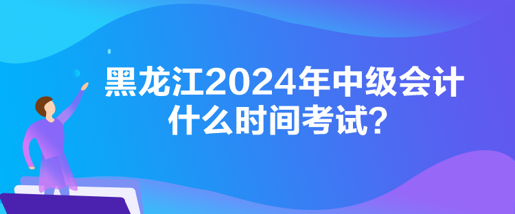 黑龍江2024年中級會計什么時間考試？