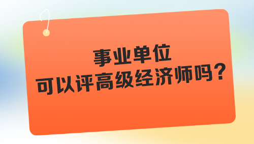事業(yè)單位可以評高級經(jīng)濟(jì)師嗎？