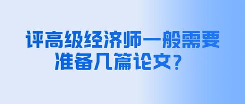 評(píng)高級(jí)經(jīng)濟(jì)師一般需要準(zhǔn)備幾篇論文？