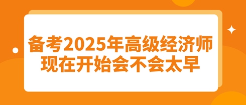 備考2025年高級(jí)經(jīng)濟(jì)師：現(xiàn)在開(kāi)始會(huì)不會(huì)太早？