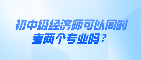 初中級經(jīng)濟(jì)師可以同時考兩個專業(yè)嗎？