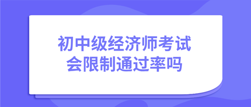 初中級經(jīng)濟師考試會限制通過率嗎？