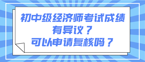初中級經(jīng)濟師考試成績有異議？可以申請復(fù)核嗎？