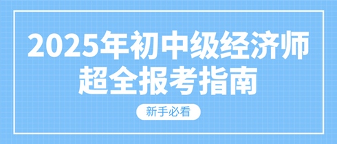 新手必看 2025年初中級(jí)經(jīng)濟(jì)師超全報(bào)考指南！