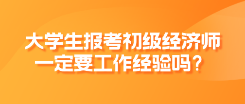 大學生報考初級經(jīng)濟師一定要工作經(jīng)驗嗎？
